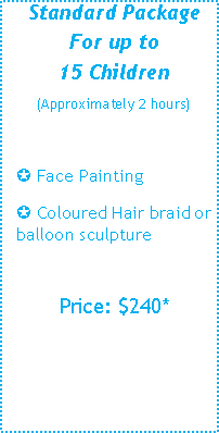 Text Box: Standard PackageFor up to15 Children(Approximately 2 hours)� Face Painting � Coloured Hair braid or balloon sculpturePrice: $220* 